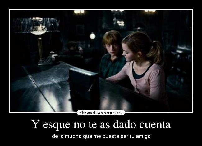Y esque no te as dado cuenta - de lo mucho que me cuesta ser tu amigo