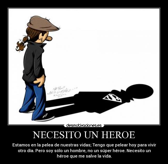 NECESITO UN HEROE - Estamos en la pelea de nuestras vidas; Tengo que pelear hoy para vivir
otro día. Pero soy sólo un hombre, no un súper héroe. Necesito un
héroe que me salve la vida.