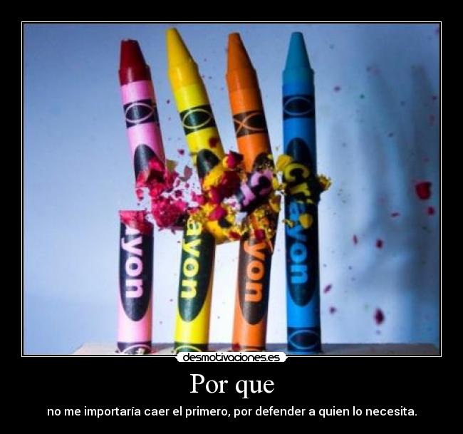 Por que - no me importaría caer el primero, por defender a quien lo necesita.