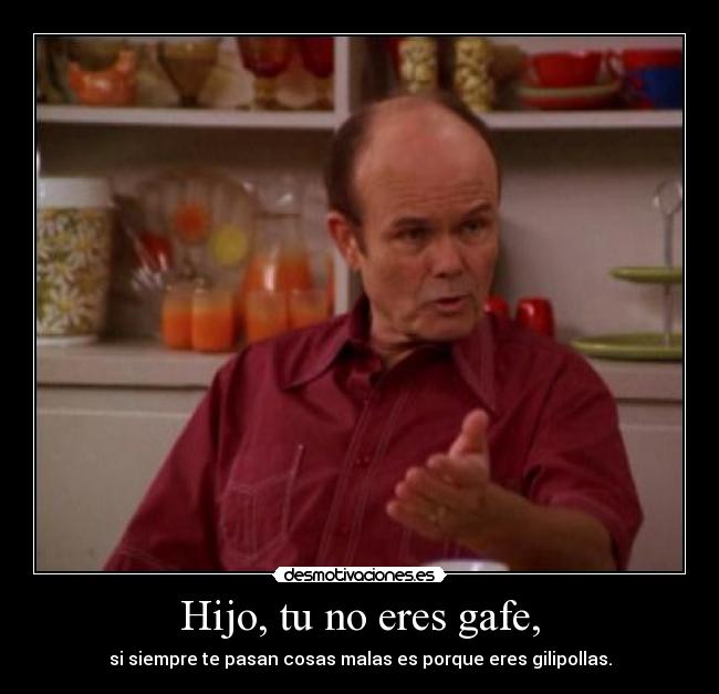 Hijo, tu no eres gafe, -