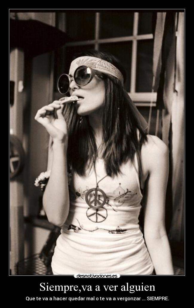 Siempre,va a ver alguien - Que te va a hacer quedar mal o te va a vergonzar ... SIEMPRE.