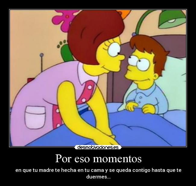 Por eso momentos - en que tu madre te hecha en tu cama y se queda contigo hasta que te duermes...