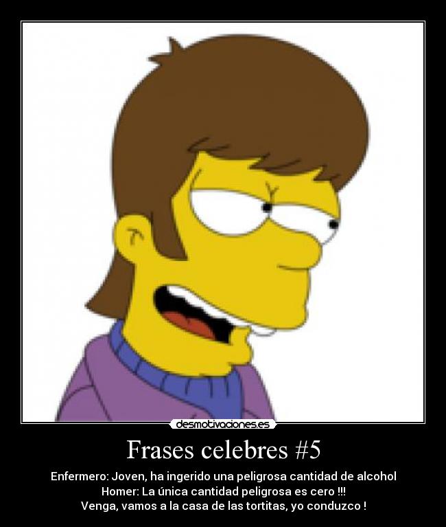 Frases celebres #5 - Enfermero: Joven, ha ingerido una peligrosa cantidad de alcohol
Homer: La única cantidad peligrosa es cero !!!
Venga, vamos a la casa de las tortitas, yo conduzco !