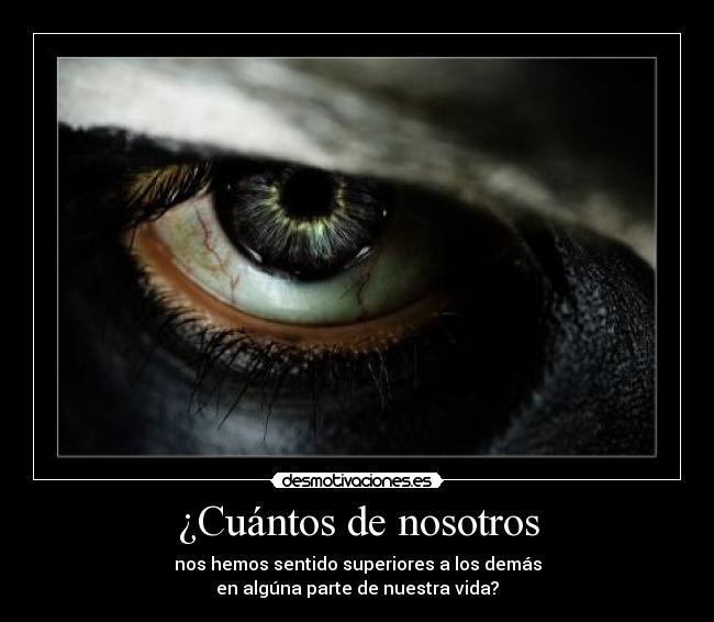 ¿Cuántos de nosotros - nos hemos sentido superiores a los demás
en algúna parte de nuestra vida?