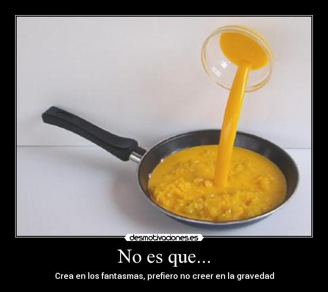 No es que... - Crea en los fantasmas, prefiero no creer en la gravedad