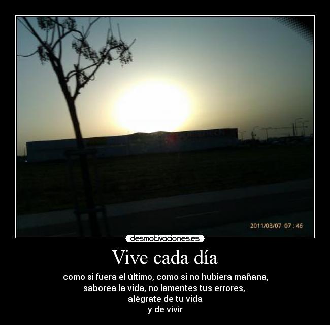 Vive cada día - como si fuera el último, como si no hubiera mañana,
saborea la vida, no lamentes tus errores,
alégrate de tu vida
y de vivir