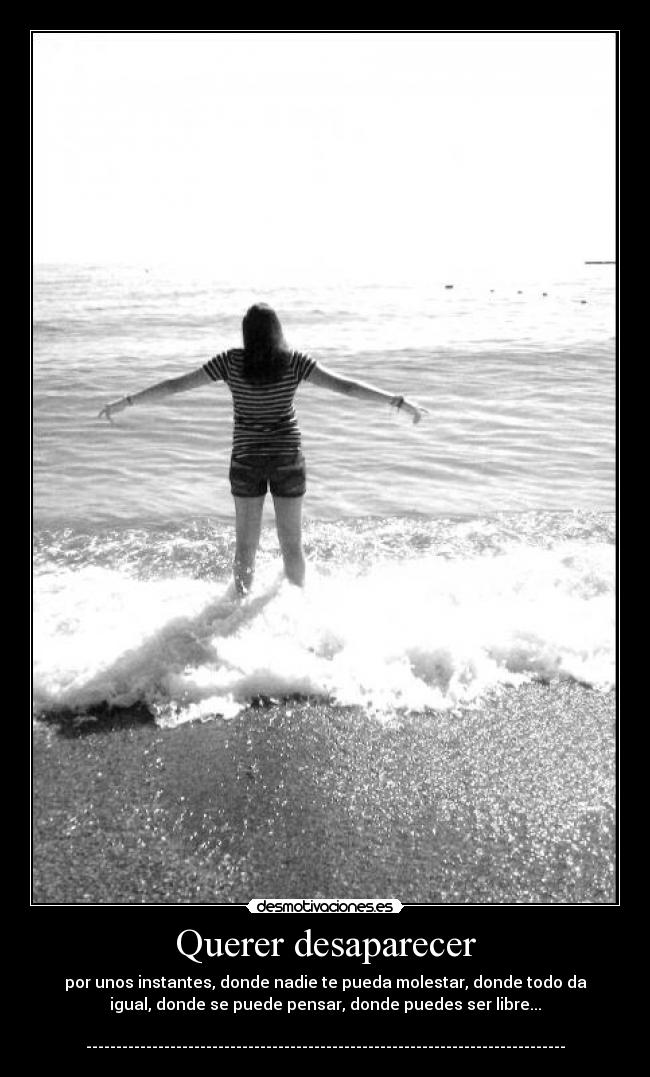Querer desaparecer - por unos instantes, donde nadie te pueda molestar, donde todo da
igual, donde se puede pensar, donde puedes ser libre...
--------------------------------------------------------------------------------