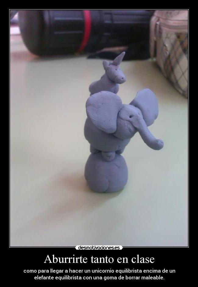 Aburrirte tanto en clase - como para llegar a hacer un unicornio equilibrista encima de un
elefante equilibrista con una goma de borrar maleable.