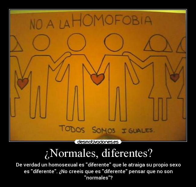 ¿Normales, diferentes? - De verdad un homosexual es diferente que le atraiga su propio sexo
es diferente. ¿No creeis que es diferente pensar que no son
normales?