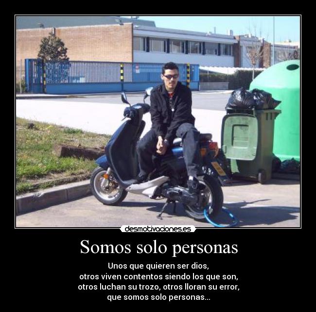 Somos solo personas - Unos que quieren ser dios,
otros viven contentos siendo los que son,
otros luchan su trozo, otros lloran su error,
que somos solo personas...