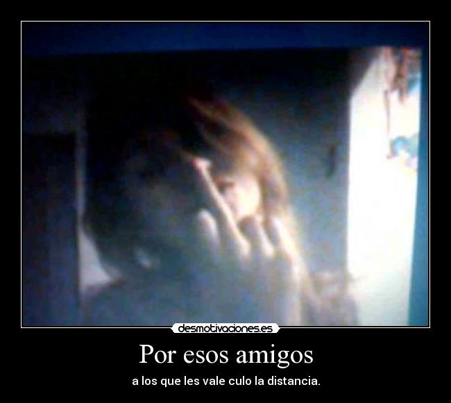 Por esos amigos - a los que les vale culo la distancia.