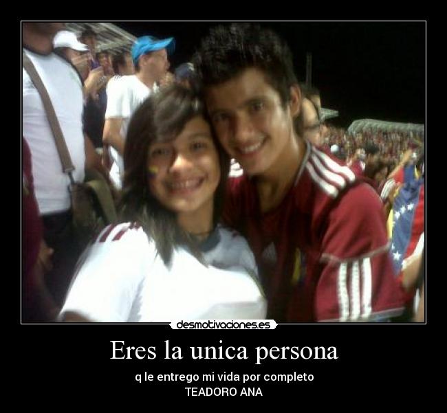 Eres la unica persona - q le entrego mi vida por completo
TEADORO ANA