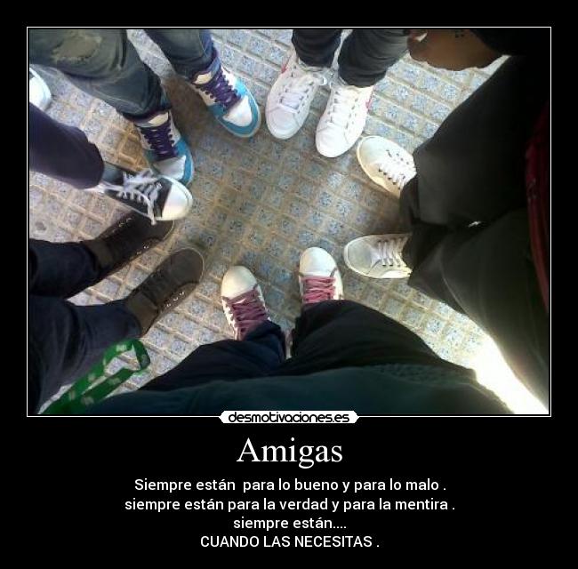 Amigas - Siempre están para lo bueno y para lo malo .
siempre están para la verdad y para la mentira .
siempre están....
CUANDO LAS NECESITAS .