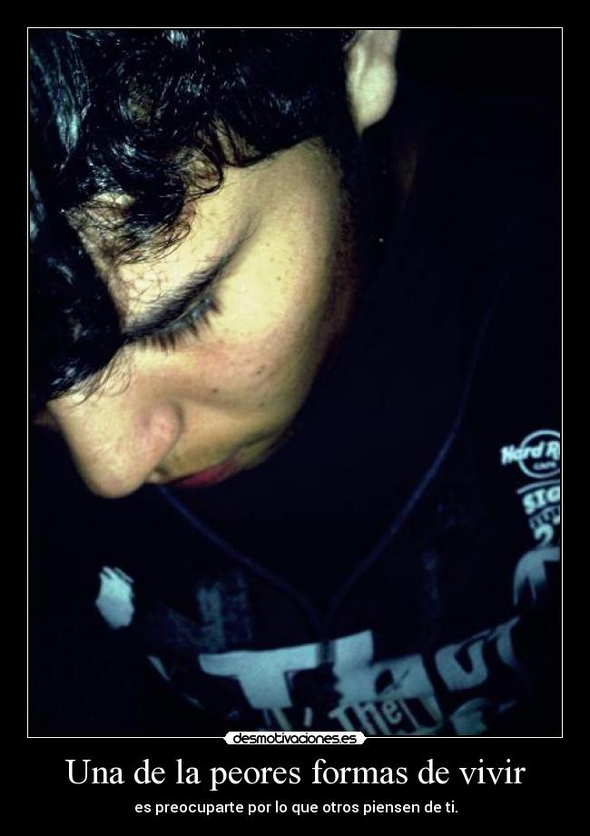 Una de la peores formas de vivir - es preocuparte por lo que otros piensen de ti.