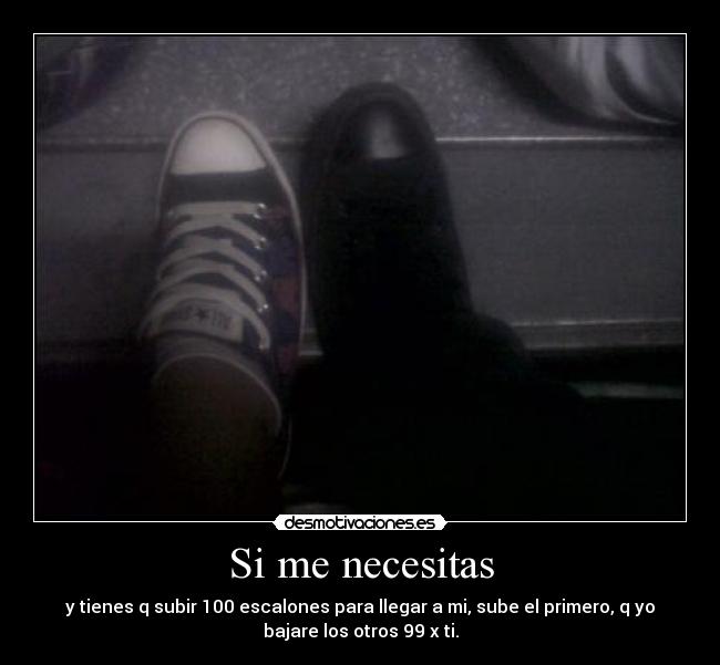 Si me necesitas - y tienes q subir 100 escalones para llegar a mi, sube el primero, q yo
bajare los otros 99 x ti.