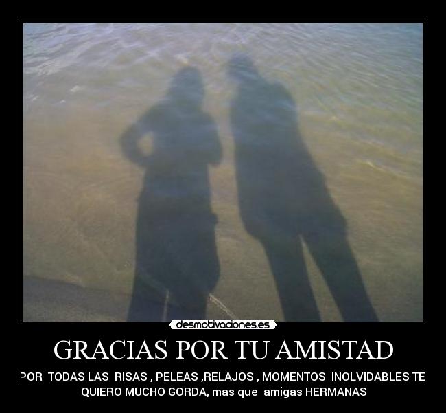 GRACIAS POR TU AMISTAD - POR  TODAS LAS  RISAS , PELEAS ,RELAJOS , MOMENTOS  INOLVIDABLES TE 
QUIERO MUCHO GORDA, mas que  amigas HERMANAS