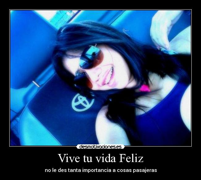 Vive tu vida Feliz - no le des tanta importancia a cosas pasajeras