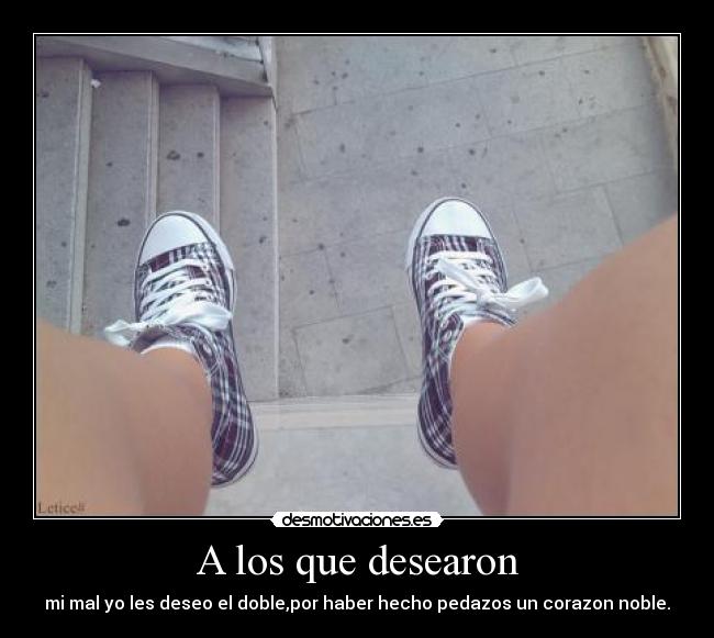 A los que desearon - mi mal yo les deseo el doble,por haber hecho pedazos un corazon noble.