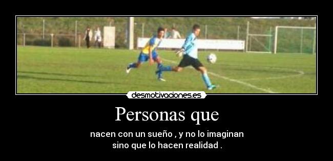 Personas que - nacen con un sueño , y no lo imaginan
sino que lo hacen realidad .