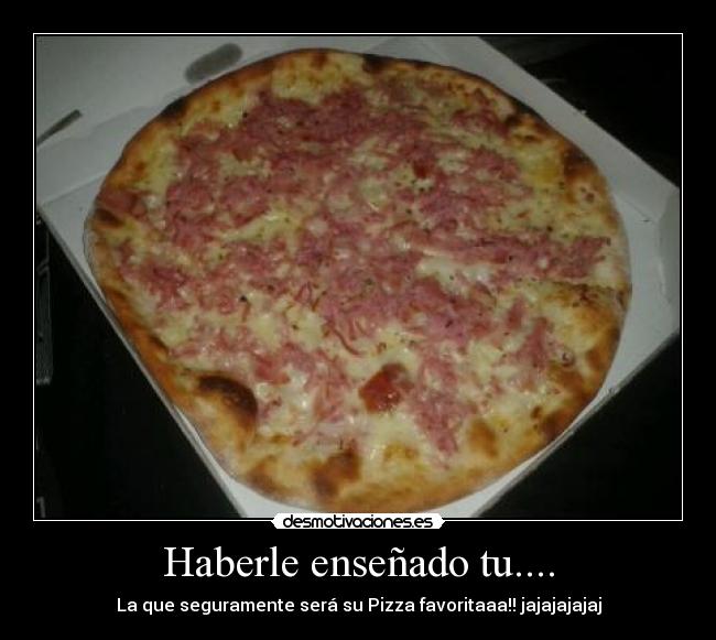 Haberle enseñado tu.... -