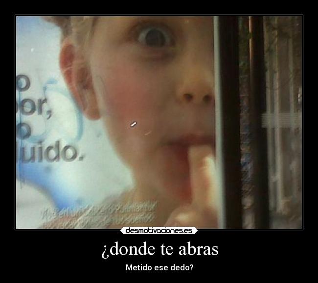 ¿donde te abras - Metido ese dedo?