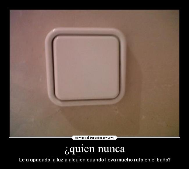 ¿quien nunca - Le a apagado la luz a alguien cuando lleva mucho rato en el baño?