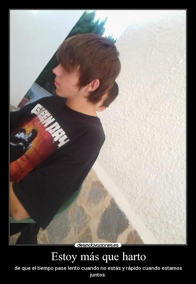 Estoy más que harto - de que el tiempo pase lento cuando no estás y rápido cuando estamos juntos.