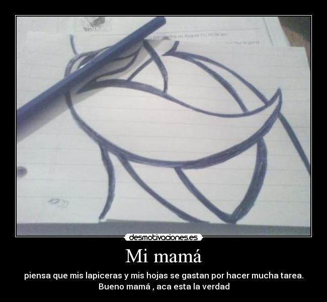 Mi mamá - piensa que mis lapiceras y mis hojas se gastan por hacer mucha tarea.
Bueno mamá , aca esta la verdad