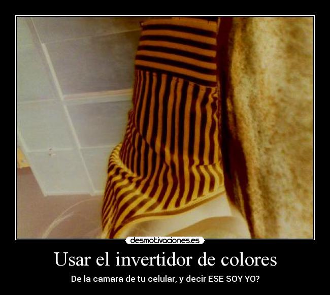 Usar el invertidor de colores - De la camara de tu celular, y decir ESE SOY YO?