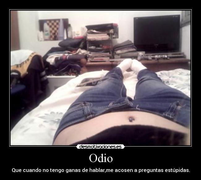 Odio - Que cuando no tengo ganas de hablar,me acosen a preguntas estúpidas.