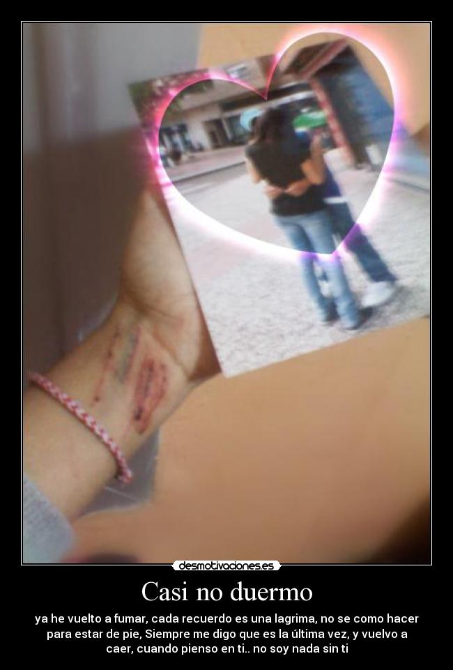 Casi no duermo - ya he vuelto a fumar, cada recuerdo es una lagrima, no se como hacer
para estar de pie, Siempre me digo que es la última vez, y vuelvo a
caer, cuando pienso en ti.. no soy nada sin ti