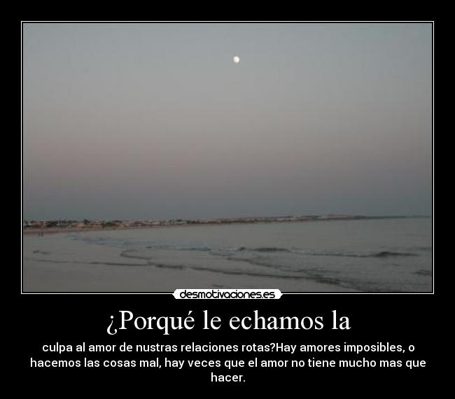 ¿Porqué le echamos la - culpa al amor de nustras relaciones rotas?Hay amores imposibles, o
hacemos las cosas mal, hay veces que el amor no tiene mucho mas que
hacer.