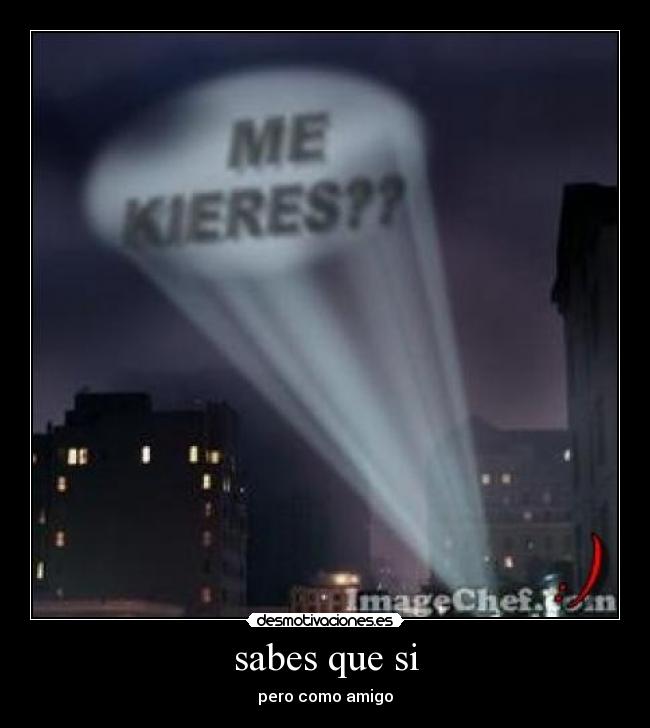sabes que si - pero como amigo