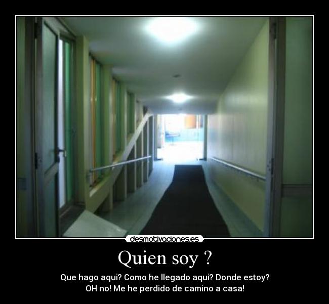 Quien soy ? - Que hago aqui? Como he llegado aqui? Donde estoy?
OH no! Me he perdido de camino a casa!
