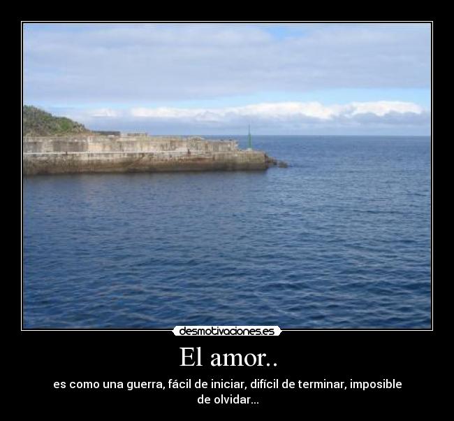 El amor.. - es como una guerra, fácil de iniciar, difícil de terminar, imposible de olvidar...