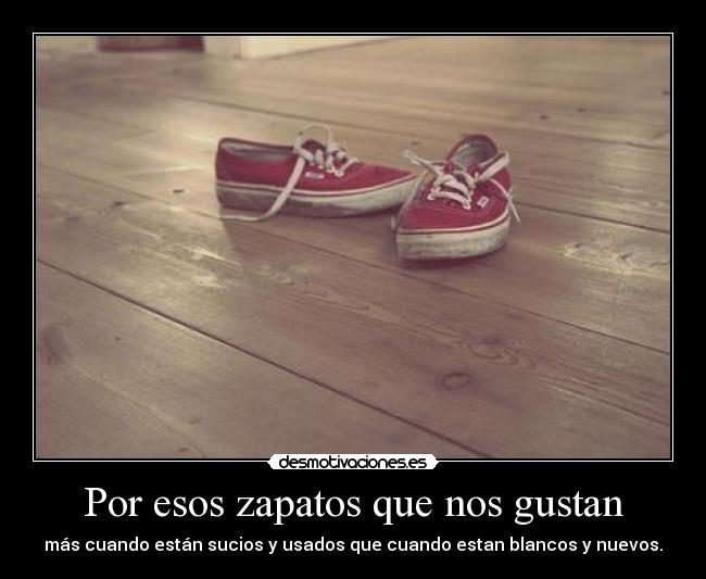 Por esos zapatos que nos gustan - más cuando están sucios y usados que cuando estan blancos y nuevos.
