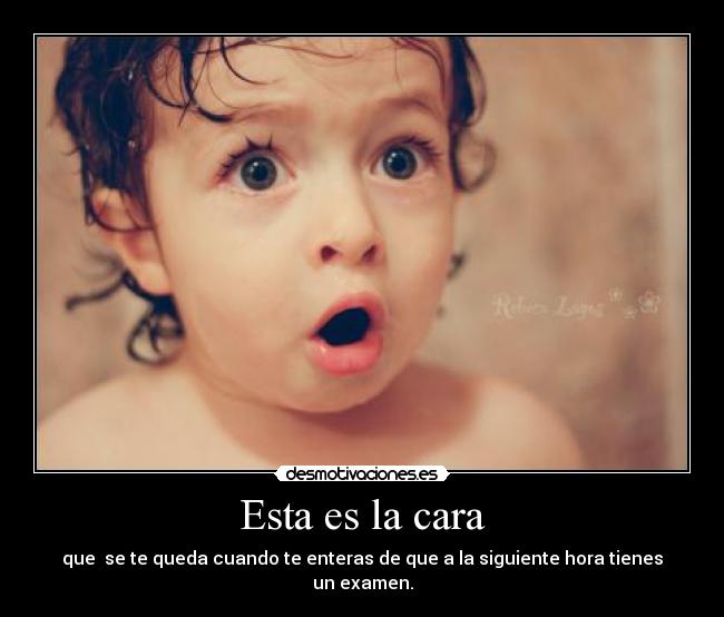 Esta es la cara - que se te queda cuando te enteras de que a la siguiente hora tienes un examen.