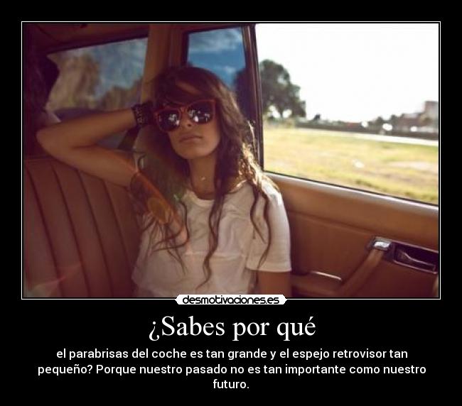 ¿Sabes por qué - el parabrisas del coche es tan grande y el espejo retrovisor tan
pequeño? Porque nuestro pasado no es tan importante como nuestro
futuro.