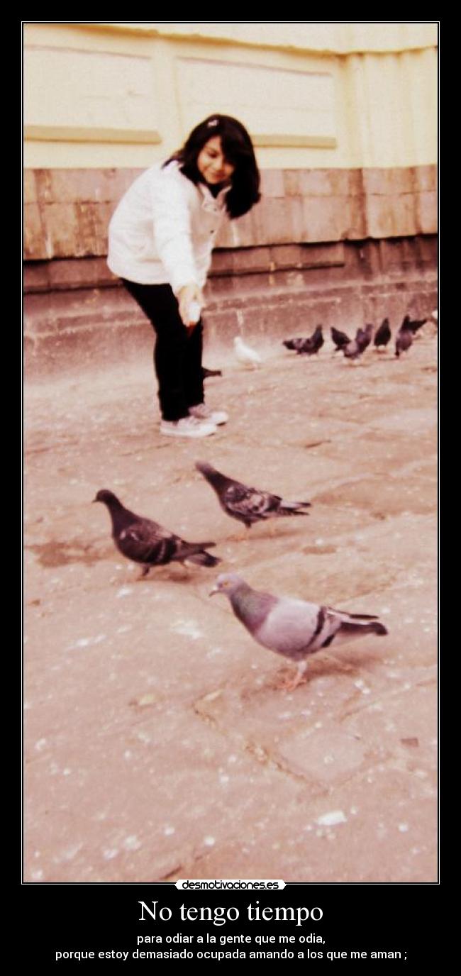 No tengo tiempo - para odiar a la gente que me odia,
porque estoy demasiado ocupada amando a los que me aman ;♥