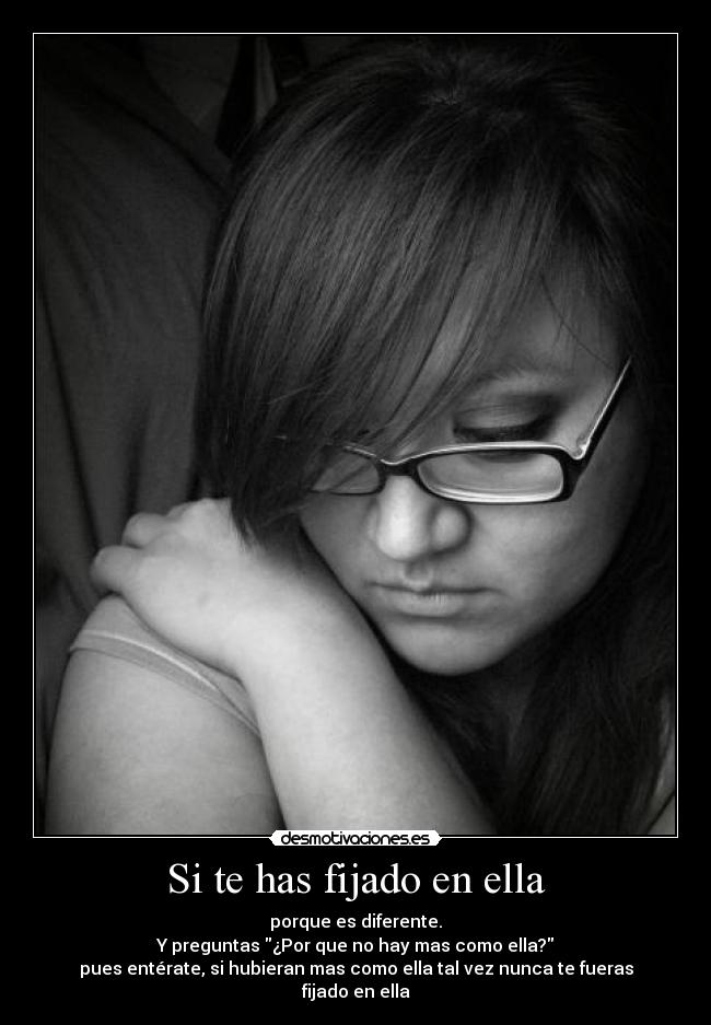 Si te has fijado en ella - porque es diferente.
Y preguntas ¿Por que no hay mas como ella?
pues entérate, si hubieran mas como ella tal vez nunca te fueras fijado en ella