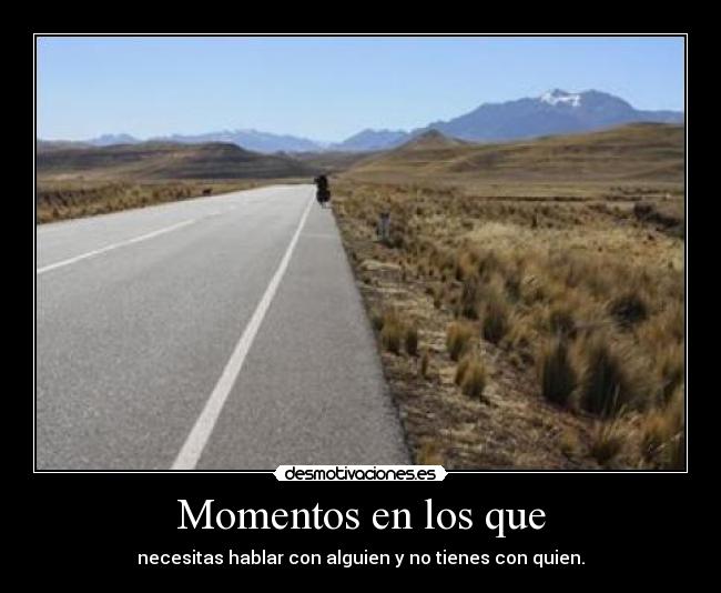 Momentos en los que - necesitas hablar con alguien y no tienes con quien.
