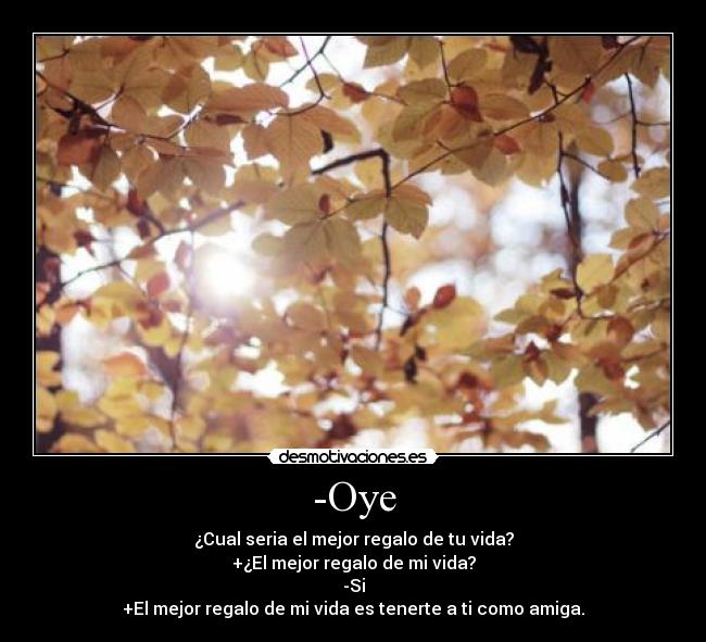 -Oye - ¿Cual seria el mejor regalo de tu vida?
+¿El mejor regalo de mi vida?
-Si
+El mejor regalo de mi vida es tenerte a ti como amiga.