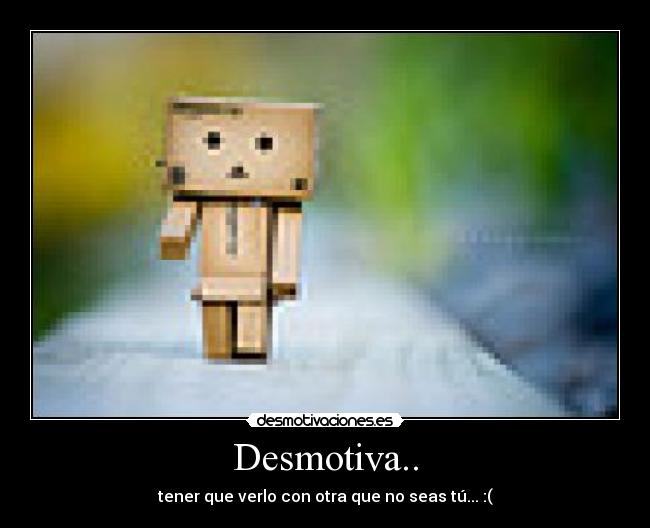 Desmotiva.. - tener que verlo con otra que no seas tú... :(
