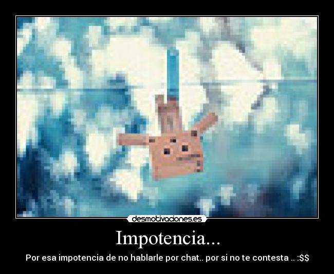 Impotencia... - Por esa impotencia de no hablarle por chat.. por si no te contesta .. :$$
