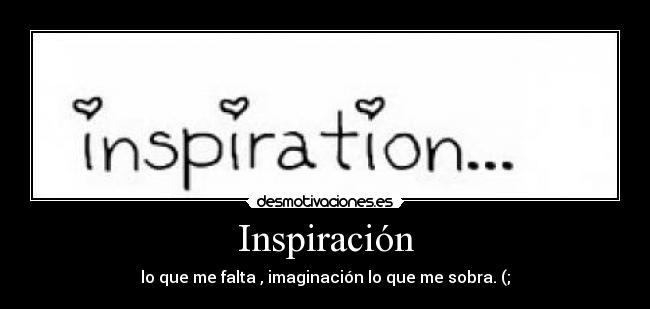 Inspiración - lo que me falta , imaginación lo que me sobra. (;