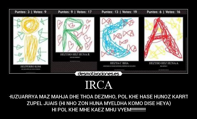 IRCA - LHA HUZUARRYA MAZ MAHJA DHE THOA DEZMHO, POL KHE HASE HUNOZ KARRTELES
ZUPEL JUAIS (HI NHO ZON HUNA MYELDHA KOMO DISE HEYA)
HI POL KHE MHE KAEZ MHU VYEM!!!!!!!!!!!!