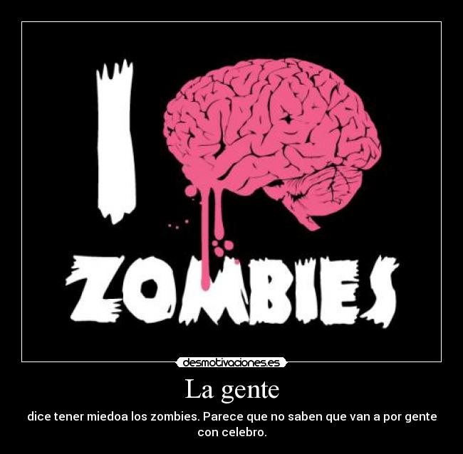 La gente - dice tener miedoa los zombies. Parece que no saben que van a por gente con celebro.