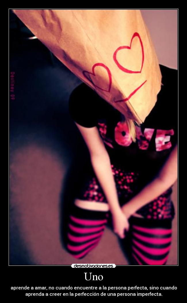 Uno - aprende a amar, no cuando encuentre a la persona perfecta, sino cuando
aprenda a creer en la perfección de una persona imperfecta.