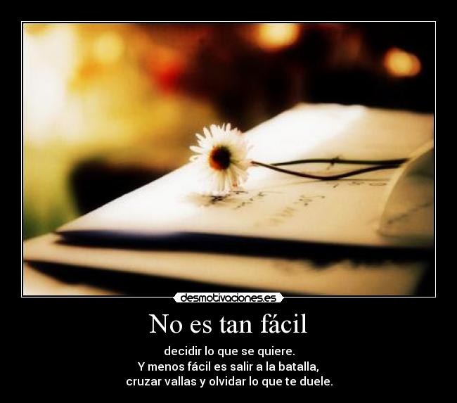 No es tan fácil - decidir lo que se quiere.
Y menos fácil es salir a la batalla,
cruzar vallas y olvidar lo que te duele.
