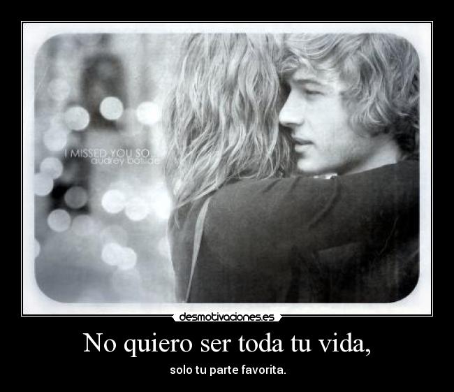 No quiero ser toda tu vida, - solo tu parte favorita.